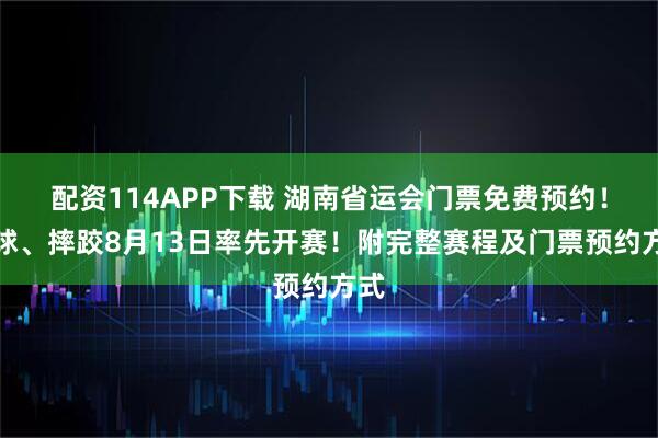 配资114APP下载 湖南省运会门票免费预约！足球、摔跤8月13日率先开赛！附完整赛程及门票预约方式