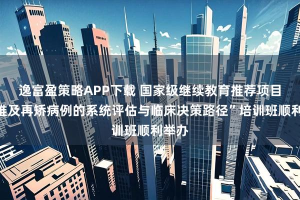 逸富盈策略APP下载 国家级继续教育推荐项目“疑难及再矫病例的系统评估与临床决策路径”培训班顺利举办